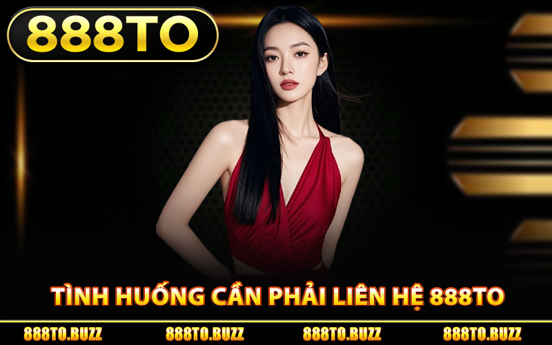 Tình huống cần phải liên hệ 888TO
